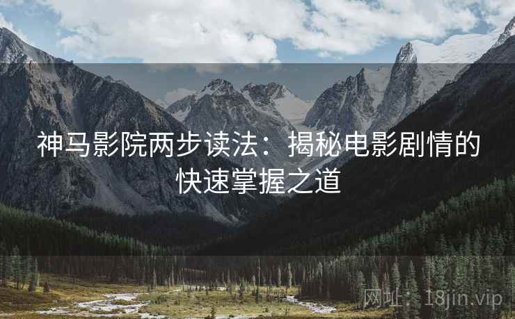 神马影院两步读法:揭秘电影剧情的快速掌握之道 神马影院两步读法:揭秘电影剧情的快速掌握之道