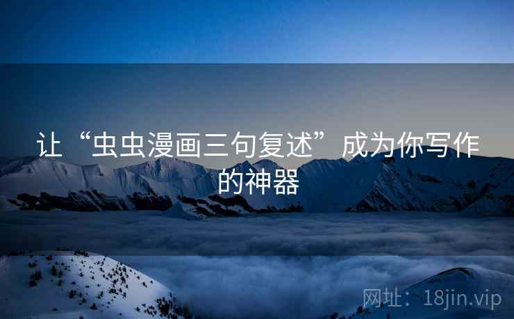让“虫虫漫画三句复述”成为你写作的神器 让“虫虫漫画三句复述”成为你写作的神器