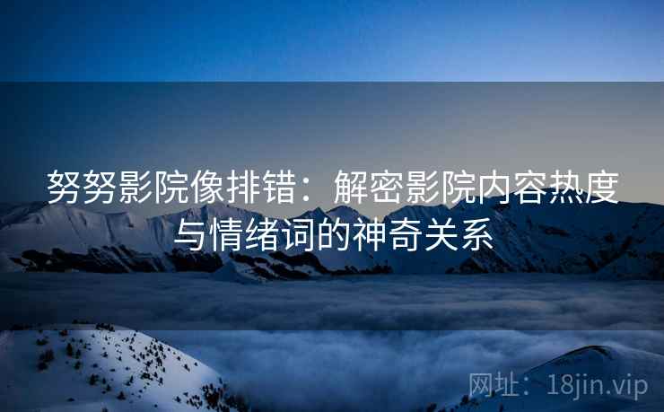 努努影院像排错:解密影院内容热度与情绪词的神奇关系 努努影院像排错:解密影院内容热度与情绪词的神奇关系