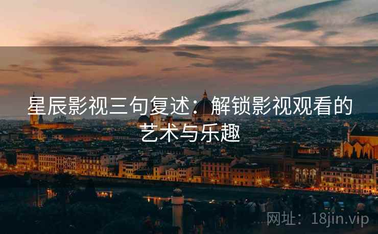 星辰影视三句复述:解锁影视观看的艺术与乐趣 星辰影视三句复述:解锁影视观看的艺术与乐趣