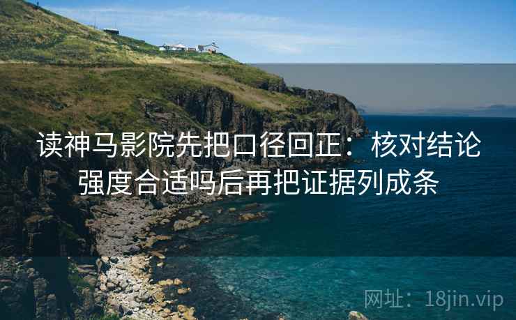 读神马影院先把口径回正:核对结论强度合适吗后再把证据列成条 读神马影院先把口径回正:核对结论强度合适吗后再把证据列成条