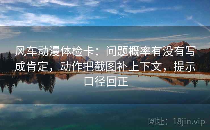 风车动漫体检卡:问题概率有没有写成肯定,动作把截图补上下文,提示口径回正 风车动漫体检卡:问题概率有没有写成肯定,动作把截图补上下文,提示口径回正