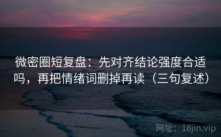 微密圈短复盘:先对齐结论强度合适吗,再把情绪词删掉再读(三句复述) 微密圈短复盘:先对齐结论强度合适吗,再把情绪词删掉再读(三句复述)
