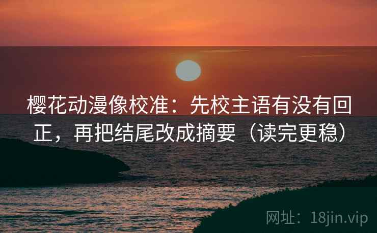 樱花动漫像校准:先校主语有没有回正,再把结尾改成摘要(读完更稳) 樱花动漫像校准:先校主语有没有回正,再把结尾改成摘要(读完更稳)