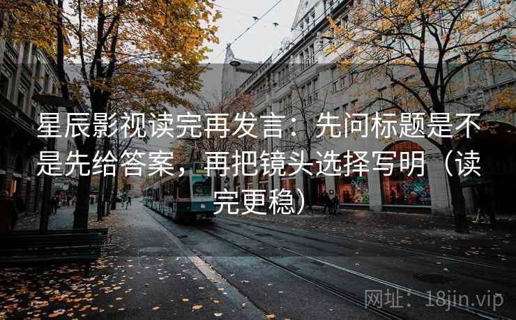 星辰影视读完再发言:先问标题是不是先给答案,再把镜头选择写明(读完更稳) 星辰影视读完再发言:先问标题是不是先给答案,再把镜头选择写明(读完更稳)