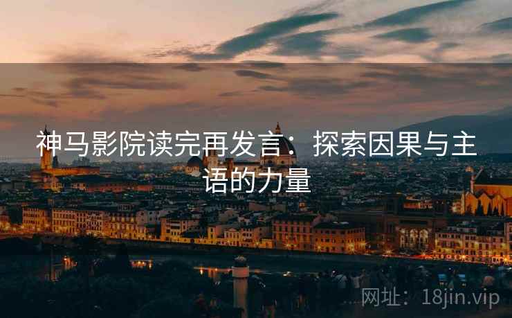神马影院读完再发言:探索因果与主语的力量 神马影院读完再发言:探索因果与主语的力量