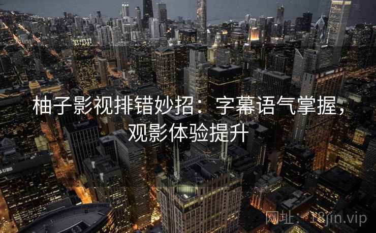 柚子影视排错妙招：字幕语气掌握，观影体验提升