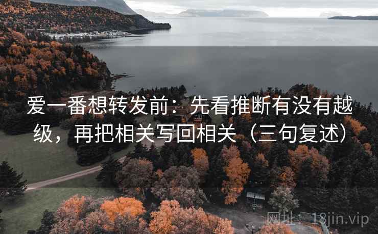 爱一番想转发前:先看推断有没有越级,再把相关写回相关(三句复述) 爱一番想转发前:先看推断有没有越级,再把相关写回相关(三句复述)