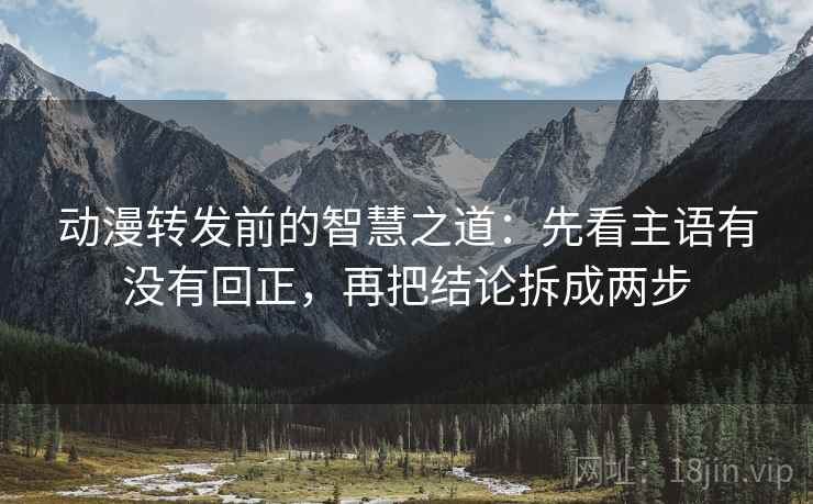 动漫转发前的智慧之道:先看主语有没有回正,再把结论拆成两步 动漫转发前的智慧之道:先看主语有没有回正,再把结论拆成两步