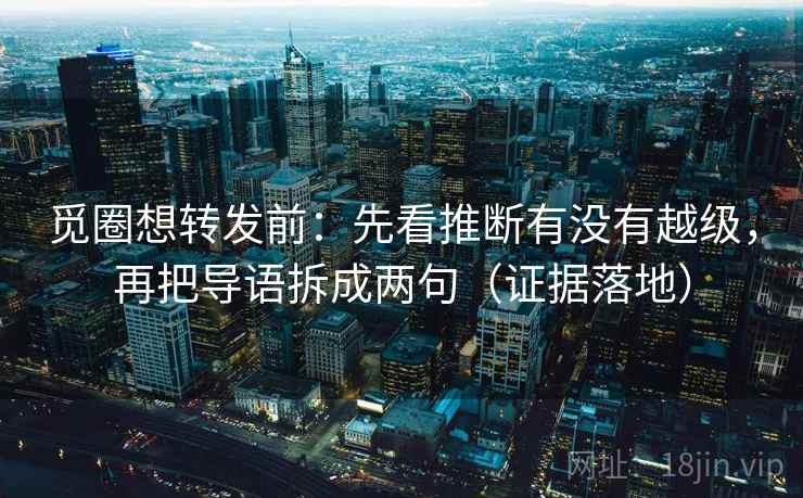 觅圈想转发前:先看推断有没有越级,再把导语拆成两句(证据落地) 觅圈想转发前:先看推断有没有越级,再把导语拆成两句(证据落地)