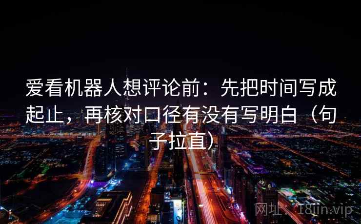 爱看机器人想评论前:先把时间写成起止,再核对口径有没有写明白(句子拉直) 爱看机器人想评论前:先把时间写成起止,再核对口径有没有写明白(句子拉直)