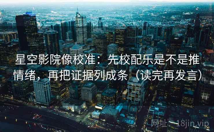星空影院像校准:先校配乐是不是推情绪,再把证据列成条(读完再发言) 星空影院像校准:先校配乐是不是推情绪,再把证据列成条(读完再发言)