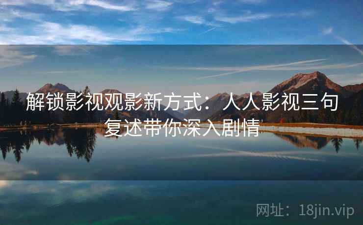 解锁影视观影新方式:人人影视三句复述带你深入剧情 解锁影视观影新方式:人人影视三句复述带你深入剧情