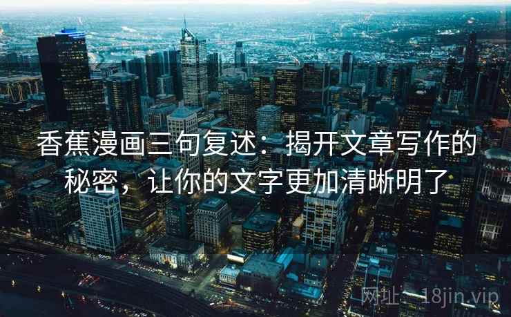 香蕉漫画三句复述:揭开文章写作的秘密,让你的文字更加清晰明了 香蕉漫画三句复述:揭开文章写作的秘密,让你的文字更加清晰明了