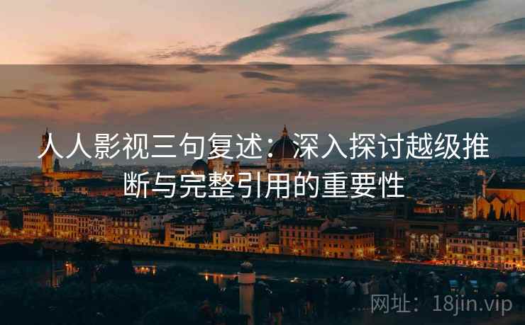 人人影视三句复述:深入探讨越级推断与完整引用的重要性 人人影视三句复述:深入探讨越级推断与完整引用的重要性