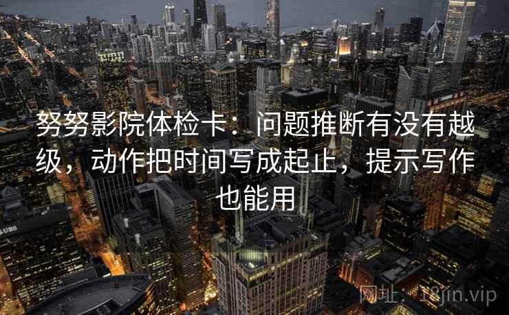 努努影院体检卡:问题推断有没有越级,动作把时间写成起止,提示写作也能用 努努影院体检卡:问题推断有没有越级,动作把时间写成起止,提示写作也能用