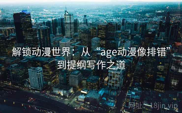 解锁动漫世界:从“age动漫像排错”到提纲写作之道 解锁动漫世界:从“age动漫像排错”到提纲写作之道