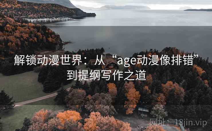 解锁动漫世界:从“age动漫像排错”到提纲写作之道 解锁动漫世界:从“age动漫像排错”到提纲写作之道