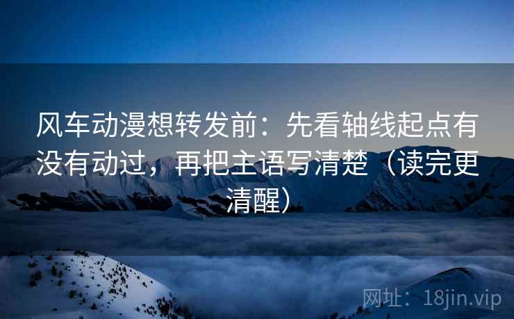 风车动漫想转发前:先看轴线起点有没有动过,再把主语写清楚(读完更清醒) 风车动漫想转发前:先看轴线起点有没有动过,再把主语写清楚(读完更清醒)