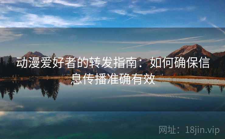 动漫爱好者的转发指南:如何确保信息传播准确有效 动漫爱好者的转发指南:如何确保信息传播准确有效