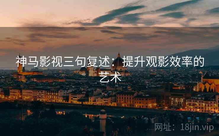 神马影视三句复述:提升观影效率的艺术 神马影视三句复述:提升观影效率的艺术