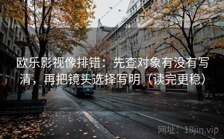 欧乐影视像排错:先查对象有没有写清,再把镜头选择写明(读完更稳) 欧乐影视像排错:先查对象有没有写清,再把镜头选择写明(读完更稳)