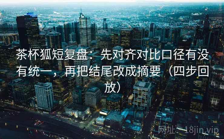 茶杯狐短复盘:先对齐对比口径有没有统一,再把结尾改成摘要(四步回放) 茶杯狐短复盘:先对齐对比口径有没有统一,再把结尾改成摘要(四步回放)