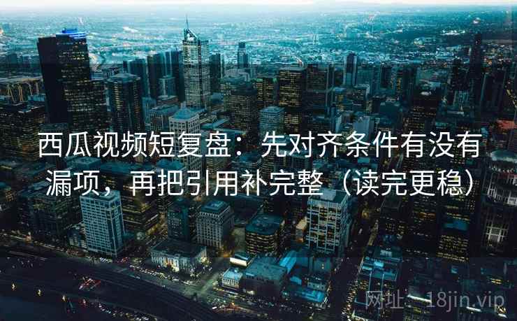 西瓜视频短复盘:先对齐条件有没有漏项,再把引用补完整(读完更稳) 西瓜视频短复盘:先对齐条件有没有漏项,再把引用补完整(读完更稳)