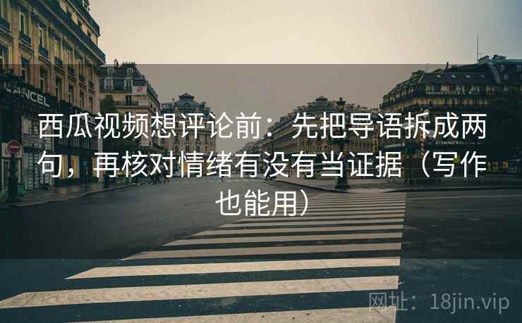 西瓜视频想评论前:先把导语拆成两句,再核对情绪有没有当证据(写作也能用) 西瓜视频想评论前:先把导语拆成两句,再核对情绪有没有当证据(写作也能用)