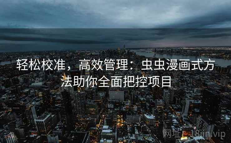 轻松校准,高效管理:虫虫漫画式方法助你全面把控项目 轻松校准,高效管理:虫虫漫画式方法助你全面把控项目