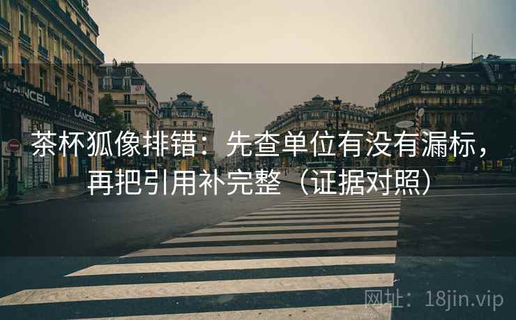 茶杯狐像排错：先查单位有没有漏标，再把引用补完整（证据对照）