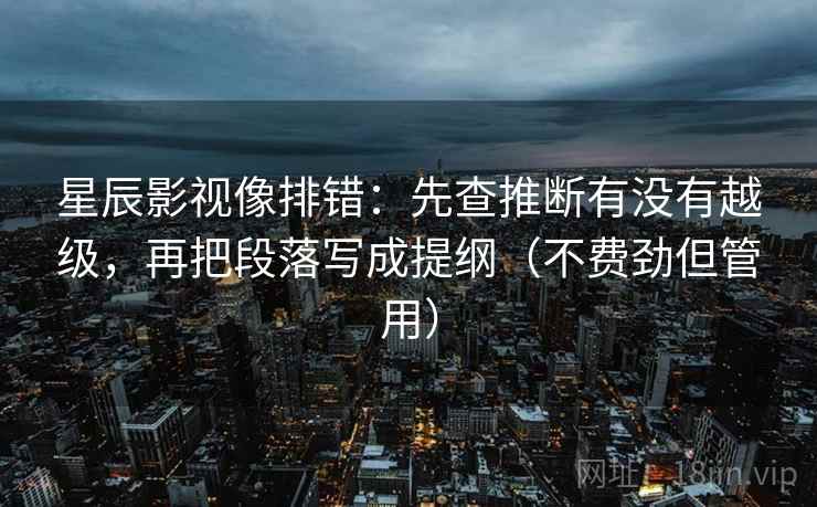 星辰影视像排错:先查推断有没有越级,再把段落写成提纲(不费劲但管用) 星辰影视像排错:先查推断有没有越级,再把段落写成提纲(不费劲但管用)