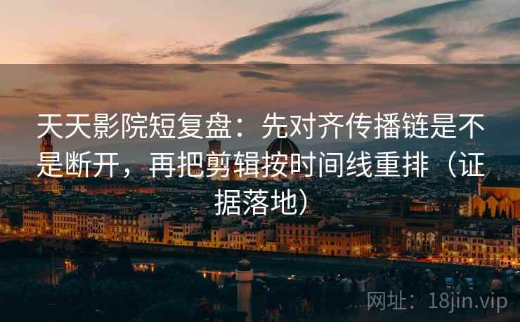 天天影院短复盘:先对齐传播链是不是断开,再把剪辑按时间线重排(证据落地) 天天影院短复盘:先对齐传播链是不是断开,再把剪辑按时间线重排(证据落地)