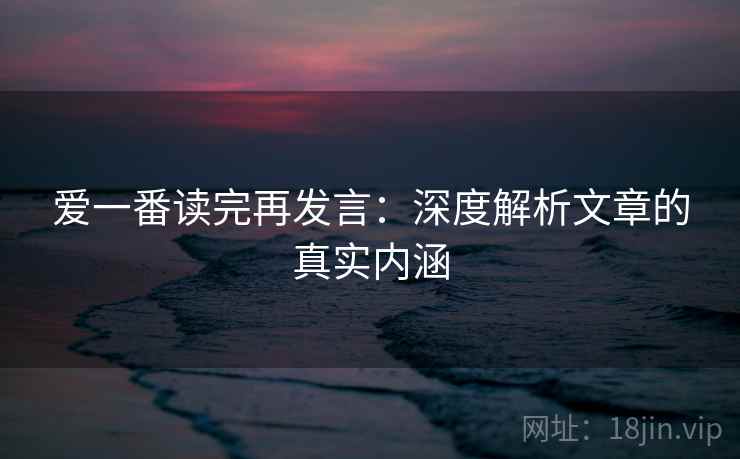 爱一番读完再发言:深度解析文章的真实内涵 爱一番读完再发言:深度解析文章的真实内涵