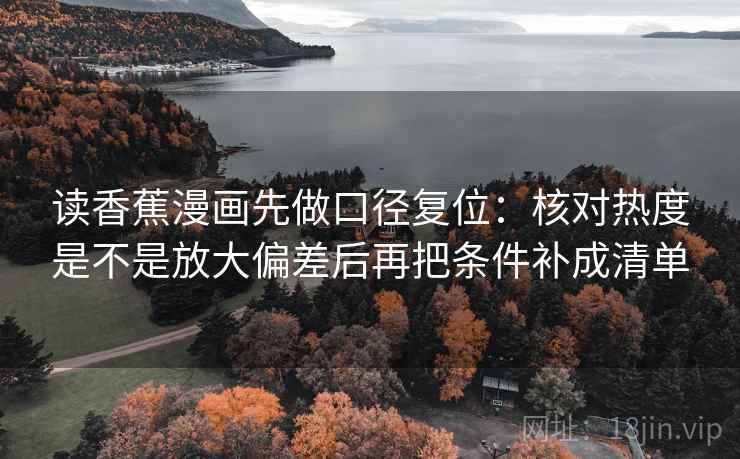 读香蕉漫画先做口径复位:核对热度是不是放大偏差后再把条件补成清单 读香蕉漫画先做口径复位:核对热度是不是放大偏差后再把条件补成清单