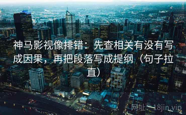 神马影视像排错:先查相关有没有写成因果,再把段落写成提纲(句子拉直) 神马影视像排错:先查相关有没有写成因果,再把段落写成提纲(句子拉直)