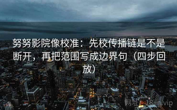 努努影院像校准:先校传播链是不是断开,再把范围写成边界句(四步回放) 努努影院像校准:先校传播链是不是断开,再把范围写成边界句(四步回放)
