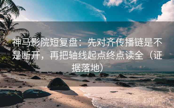 神马影院短复盘:先对齐传播链是不是断开,再把轴线起点终点读全(证据落地) 神马影院短复盘:先对齐传播链是不是断开,再把轴线起点终点读全(证据落地)