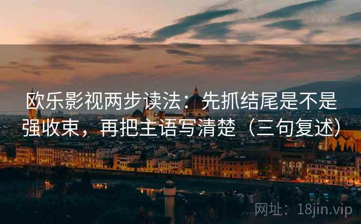 欧乐影视两步读法:先抓结尾是不是强收束,再把主语写清楚(三句复述) 欧乐影视两步读法:先抓结尾是不是强收束,再把主语写清楚(三句复述)