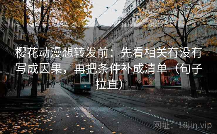 樱花动漫想转发前:先看相关有没有写成因果,再把条件补成清单(句子拉直) 樱花动漫想转发前:先看相关有没有写成因果,再把条件补成清单(句子拉直)