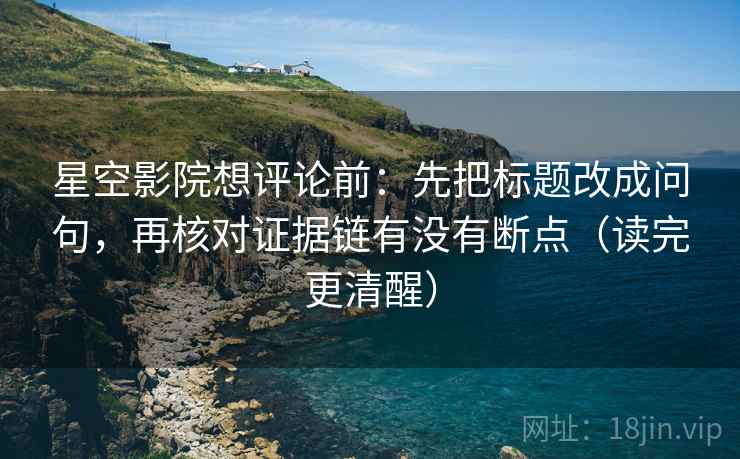星空影院想评论前：先把标题改成问句，再核对证据链有没有断点（读完更清醒）