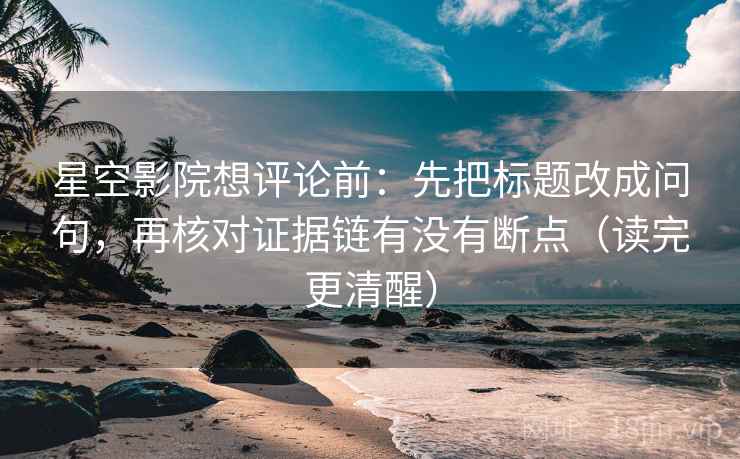 星空影院想评论前：先把标题改成问句，再核对证据链有没有断点（读完更清醒）