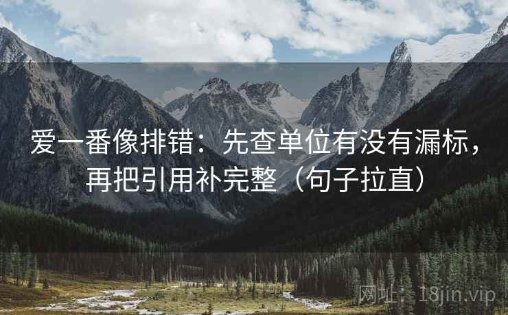 爱一番像排错:先查单位有没有漏标,再把引用补完整(句子拉直) 爱一番像排错:先查单位有没有漏标,再把引用补完整(句子拉直)