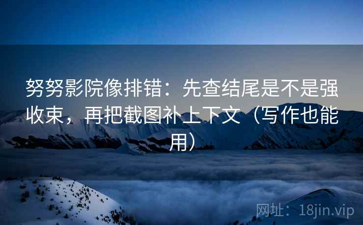 努努影院像排错:先查结尾是不是强收束,再把截图补上下文(写作也能用) 努努影院像排错:先查结尾是不是强收束,再把截图补上下文(写作也能用)