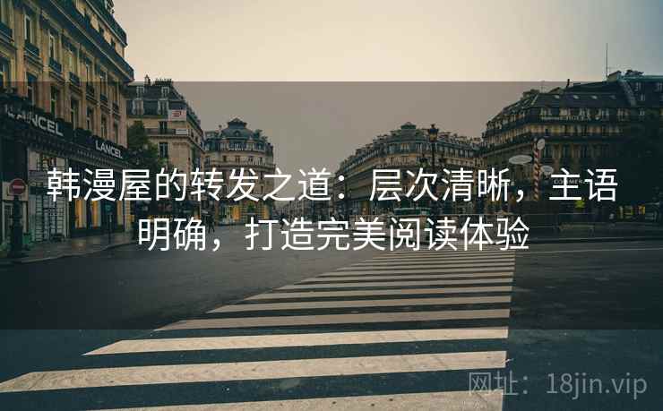韩漫屋的转发之道:层次清晰,主语明确,打造完美阅读体验 韩漫屋的转发之道:层次清晰,主语明确,打造完美阅读体验