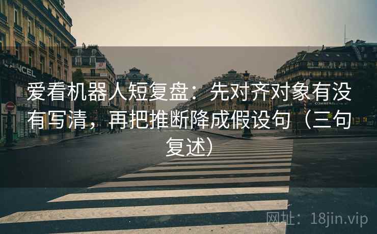 爱看机器人短复盘:先对齐对象有没有写清,再把推断降成假设句(三句复述) 爱看机器人短复盘:先对齐对象有没有写清,再把推断降成假设句(三句复述)
