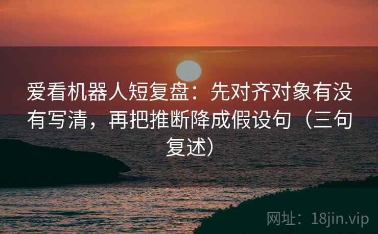 爱看机器人短复盘:先对齐对象有没有写清,再把推断降成假设句(三句复述) 爱看机器人短复盘:先对齐对象有没有写清,再把推断降成假设句(三句复述)