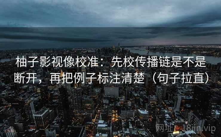 柚子影视像校准:先校传播链是不是断开,再把例子标注清楚(句子拉直) 柚子影视像校准:先校传播链是不是断开,再把例子标注清楚(句子拉直)