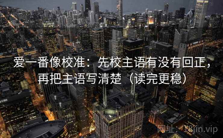 爱一番像校准:先校主语有没有回正,再把主语写清楚(读完更稳) 爱一番像校准:先校主语有没有回正,再把主语写清楚(读完更稳)