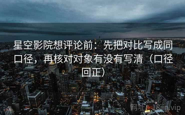 星空影院想评论前:先把对比写成同口径,再核对对象有没有写清(口径回正) 星空影院想评论前:先把对比写成同口径,再核对对象有没有写清(口径回正)